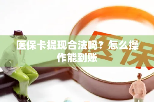 医保卡提现合法吗？怎么操作能到账